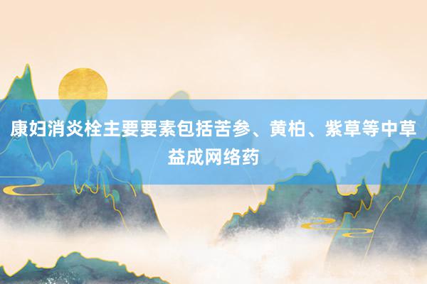 康妇消炎栓主要要素包括苦参、黄柏、紫草等中草益成网络药