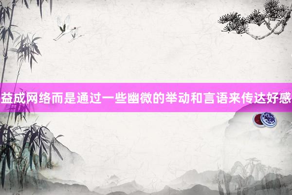 益成网络而是通过一些幽微的举动和言语来传达好感