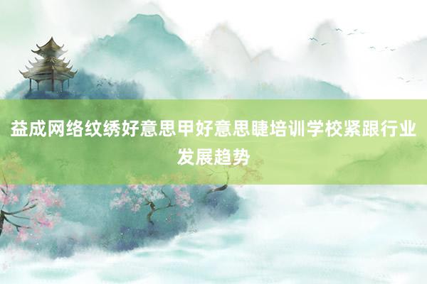 益成网络纹绣好意思甲好意思睫培训学校紧跟行业发展趋势