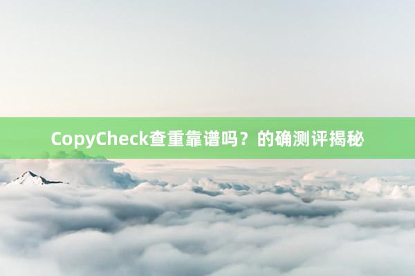 CopyCheck查重靠谱吗?的确测评揭秘