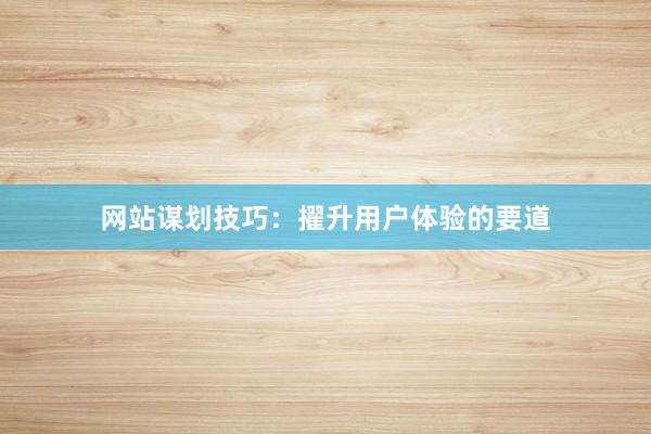 网站谋划技巧：擢升用户体验的要道