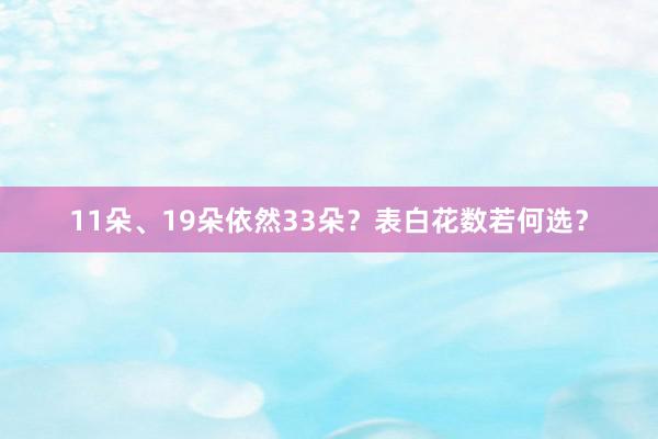 11朵、19朵依然33朵？表白花数若何选？