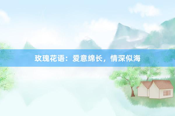 玫瑰花语：爱意绵长，情深似海