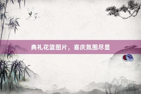 典礼花篮图片，喜庆氛围尽显