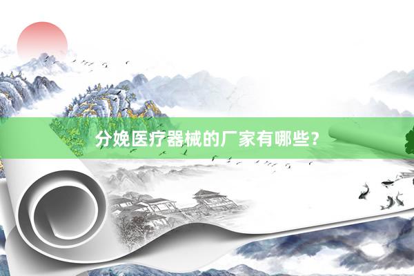 分娩医疗器械的厂家有哪些？