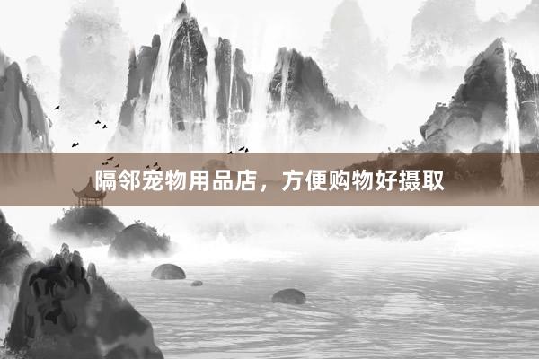 隔邻宠物用品店，方便购物好摄取