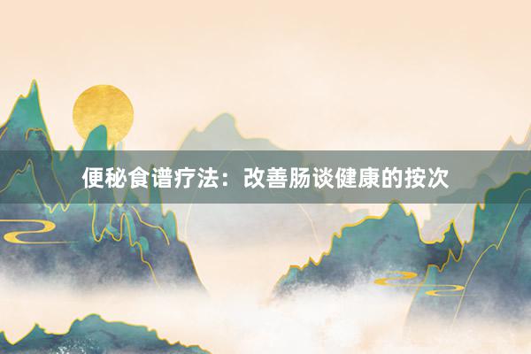 便秘食谱疗法：改善肠谈健康的按次