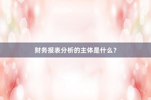 财务报表分析的主体是什么？